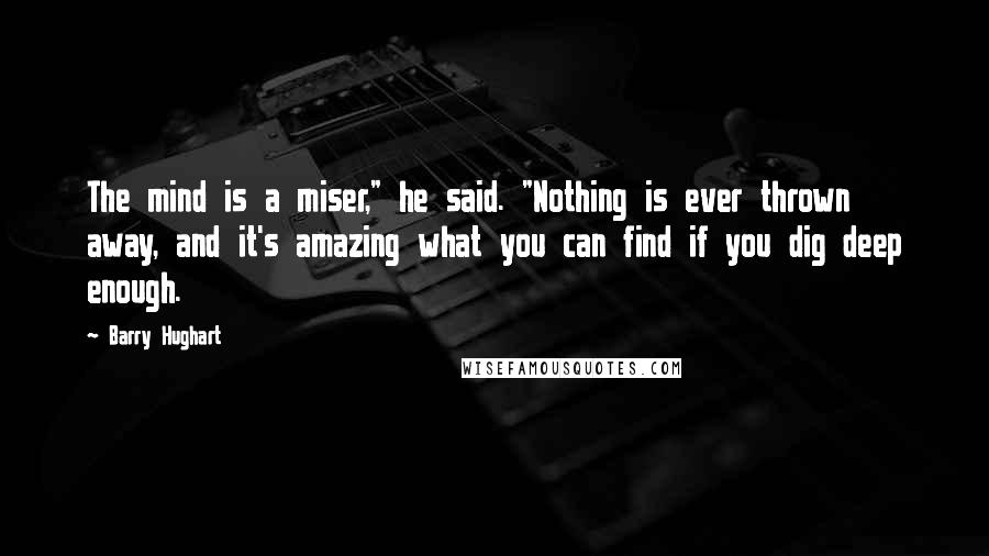 Barry Hughart Quotes: The mind is a miser," he said. "Nothing is ever thrown away, and it's amazing what you can find if you dig deep enough.