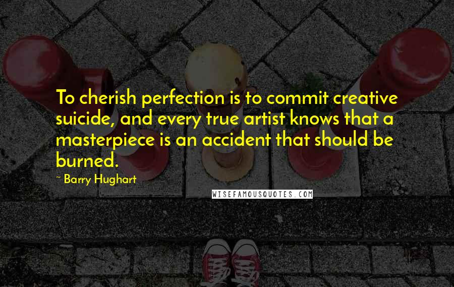 Barry Hughart Quotes: To cherish perfection is to commit creative suicide, and every true artist knows that a masterpiece is an accident that should be burned.