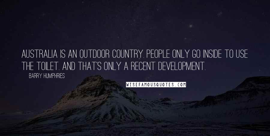 Barry Humphries Quotes: Australia is an outdoor country. People only go inside to use the toilet. And that's only a recent development.