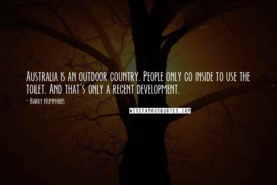 Barry Humphries Quotes: Australia is an outdoor country. People only go inside to use the toilet. And that's only a recent development.