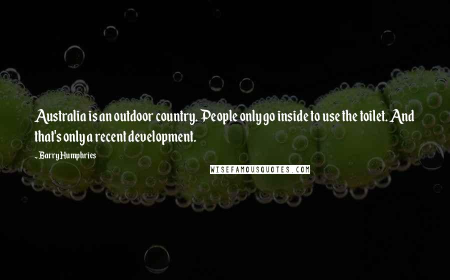 Barry Humphries Quotes: Australia is an outdoor country. People only go inside to use the toilet. And that's only a recent development.