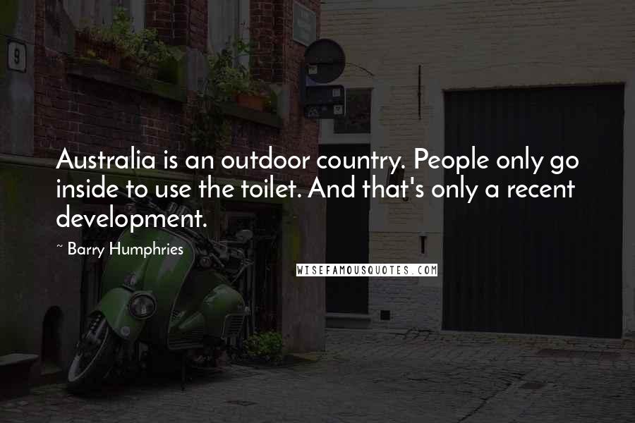 Barry Humphries Quotes: Australia is an outdoor country. People only go inside to use the toilet. And that's only a recent development.