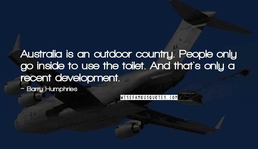 Barry Humphries Quotes: Australia is an outdoor country. People only go inside to use the toilet. And that's only a recent development.