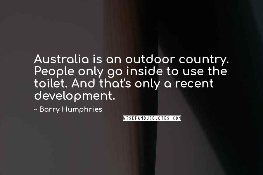 Barry Humphries Quotes: Australia is an outdoor country. People only go inside to use the toilet. And that's only a recent development.