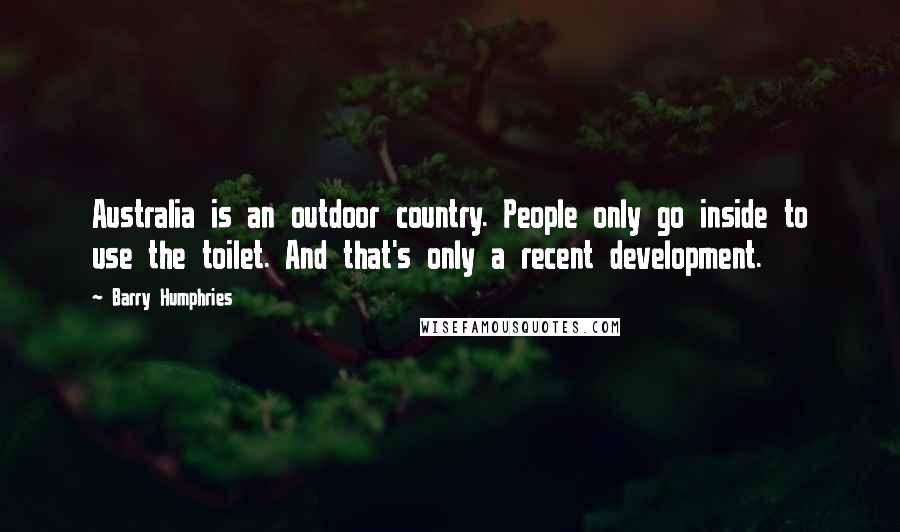 Barry Humphries Quotes: Australia is an outdoor country. People only go inside to use the toilet. And that's only a recent development.