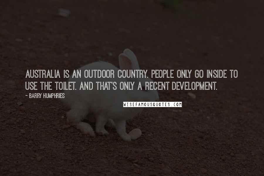 Barry Humphries Quotes: Australia is an outdoor country. People only go inside to use the toilet. And that's only a recent development.