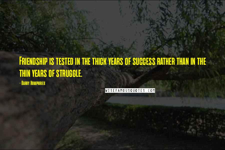 Barry Humphries Quotes: Friendship is tested in the thick years of success rather than in the thin years of struggle.