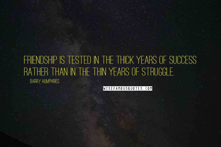 Barry Humphries Quotes: Friendship is tested in the thick years of success rather than in the thin years of struggle.