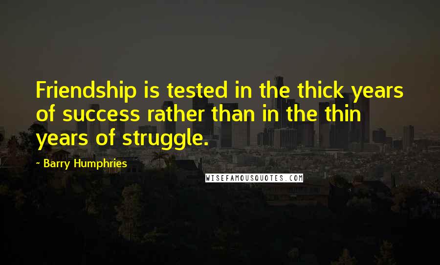 Barry Humphries Quotes: Friendship is tested in the thick years of success rather than in the thin years of struggle.