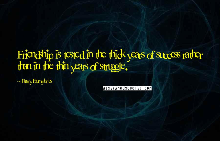 Barry Humphries Quotes: Friendship is tested in the thick years of success rather than in the thin years of struggle.