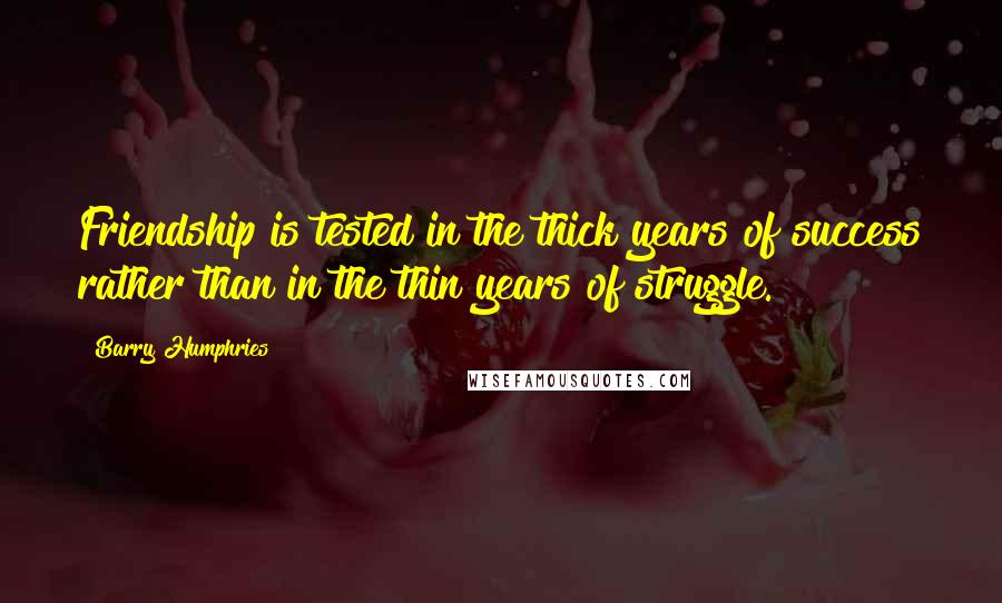 Barry Humphries Quotes: Friendship is tested in the thick years of success rather than in the thin years of struggle.