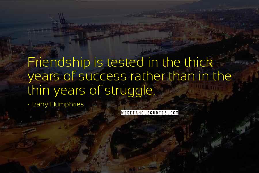 Barry Humphries Quotes: Friendship is tested in the thick years of success rather than in the thin years of struggle.