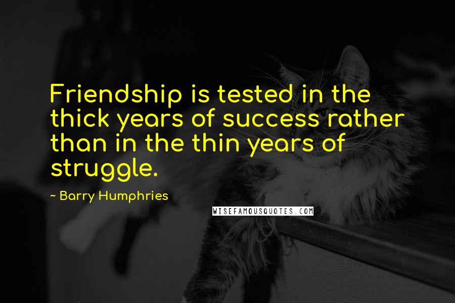 Barry Humphries Quotes: Friendship is tested in the thick years of success rather than in the thin years of struggle.