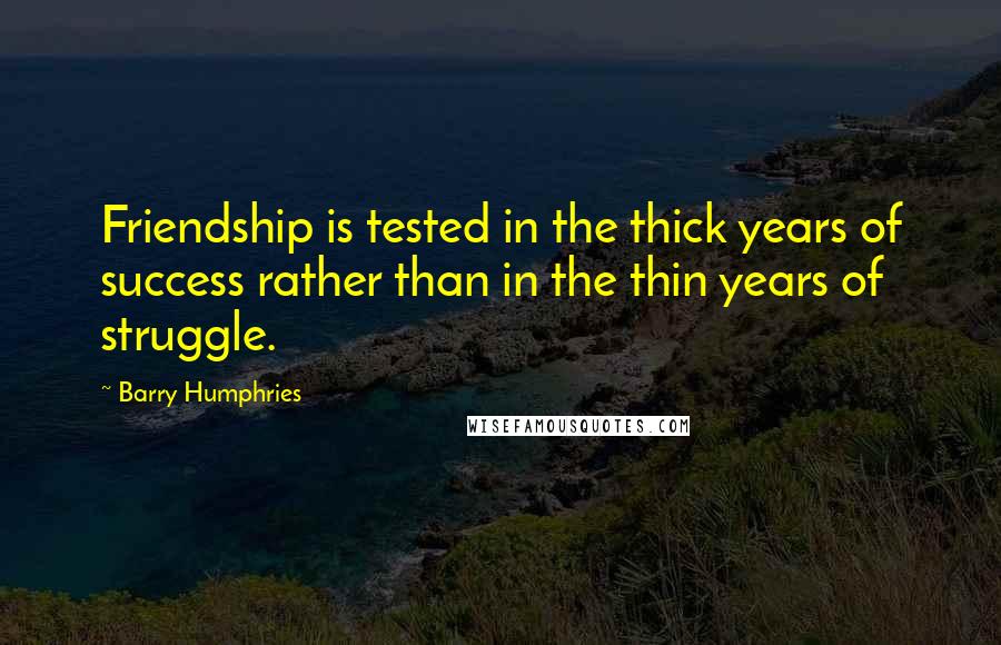Barry Humphries Quotes: Friendship is tested in the thick years of success rather than in the thin years of struggle.