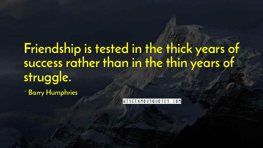 Barry Humphries Quotes: Friendship is tested in the thick years of success rather than in the thin years of struggle.