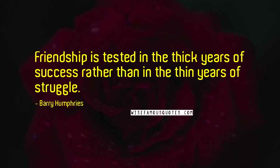 Barry Humphries Quotes: Friendship is tested in the thick years of success rather than in the thin years of struggle.