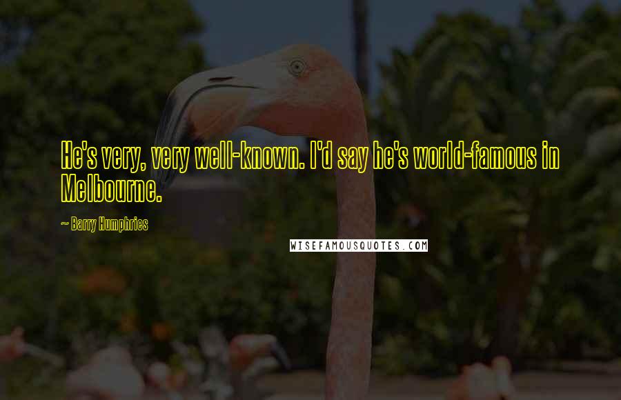 Barry Humphries Quotes: He's very, very well-known. I'd say he's world-famous in Melbourne.