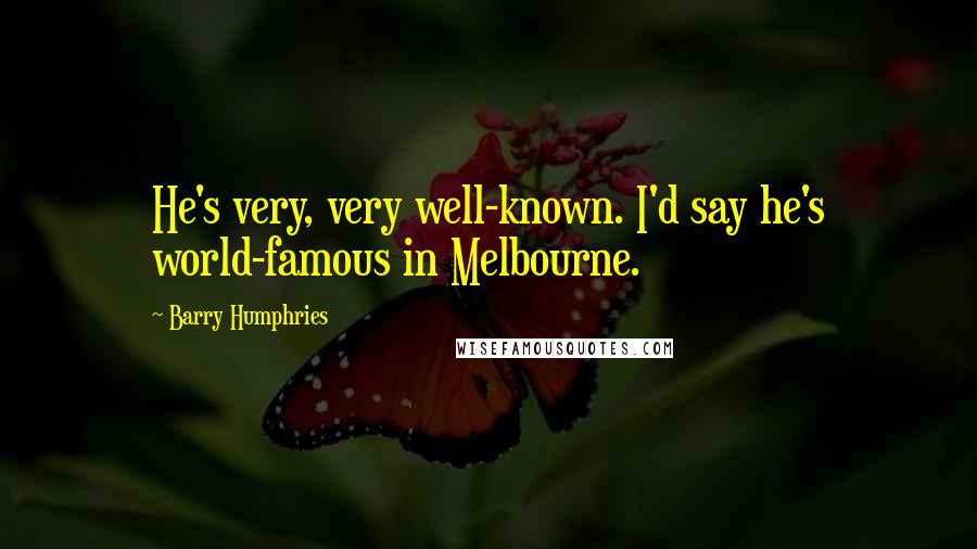 Barry Humphries Quotes: He's very, very well-known. I'd say he's world-famous in Melbourne.