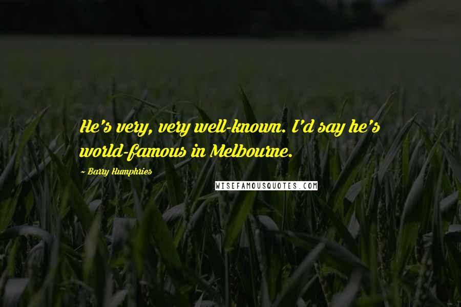 Barry Humphries Quotes: He's very, very well-known. I'd say he's world-famous in Melbourne.