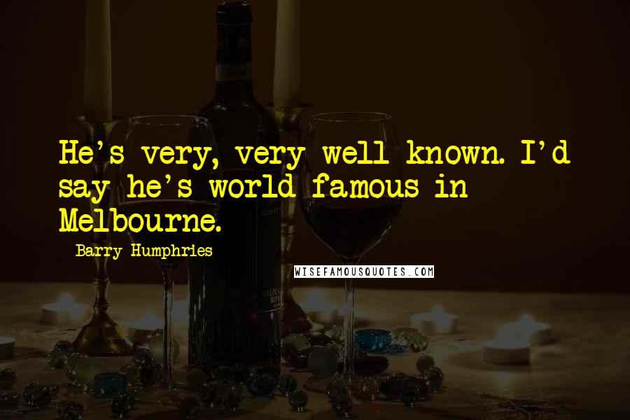 Barry Humphries Quotes: He's very, very well-known. I'd say he's world-famous in Melbourne.