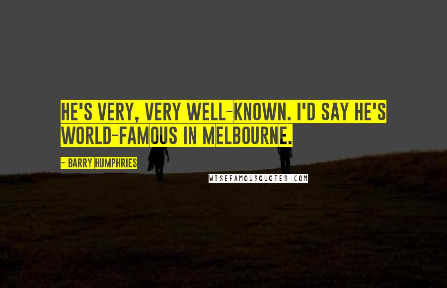 Barry Humphries Quotes: He's very, very well-known. I'd say he's world-famous in Melbourne.