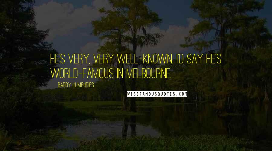 Barry Humphries Quotes: He's very, very well-known. I'd say he's world-famous in Melbourne.
