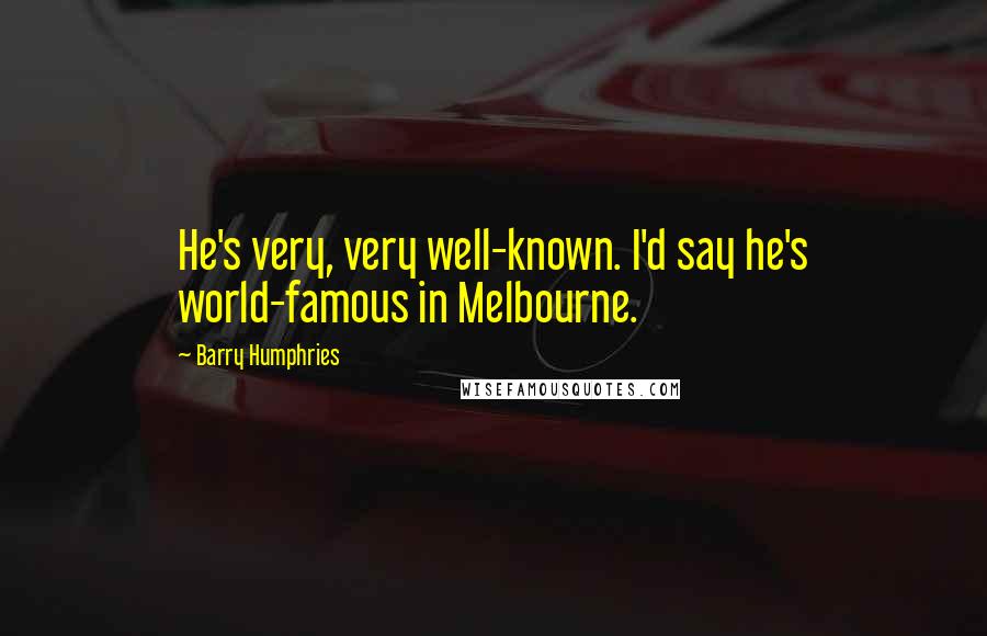 Barry Humphries Quotes: He's very, very well-known. I'd say he's world-famous in Melbourne.