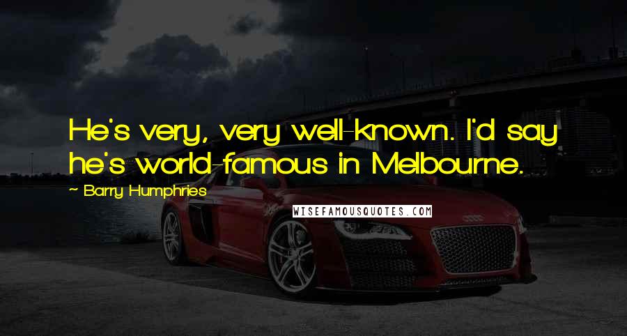 Barry Humphries Quotes: He's very, very well-known. I'd say he's world-famous in Melbourne.