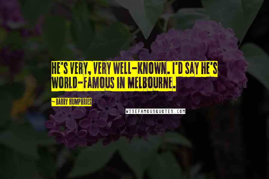 Barry Humphries Quotes: He's very, very well-known. I'd say he's world-famous in Melbourne.