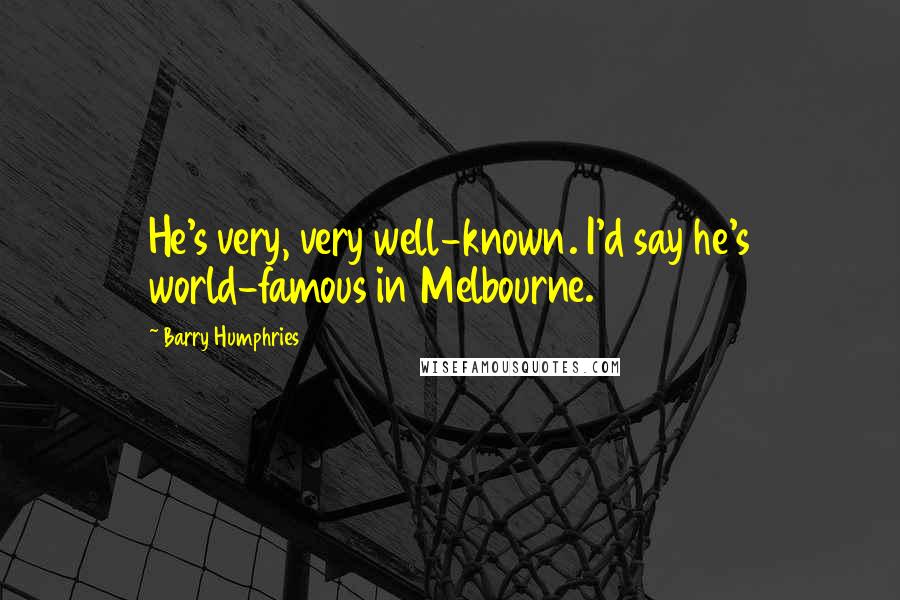 Barry Humphries Quotes: He's very, very well-known. I'd say he's world-famous in Melbourne.