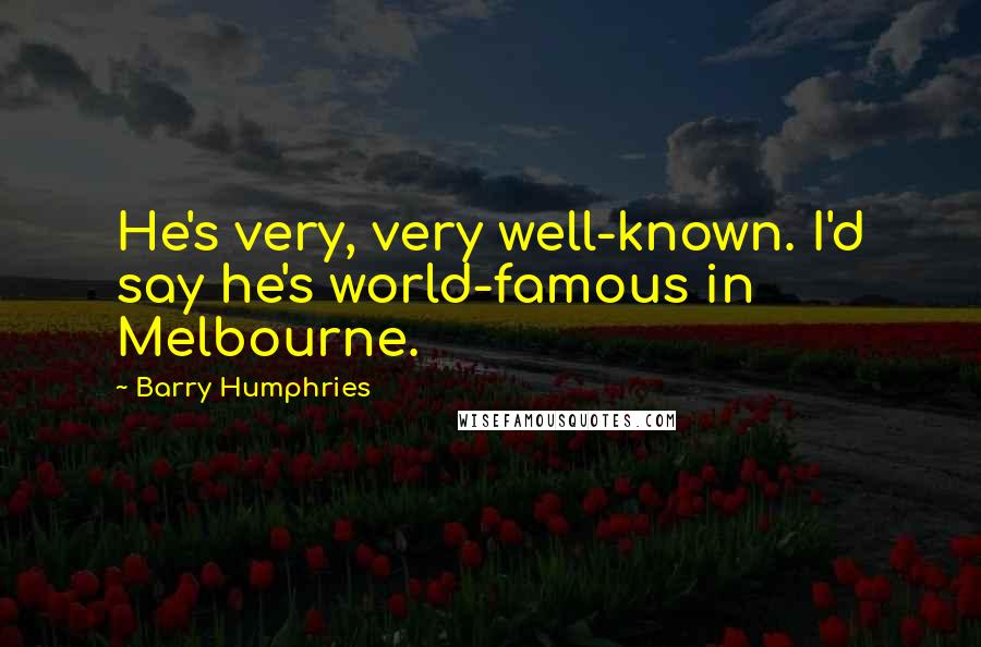 Barry Humphries Quotes: He's very, very well-known. I'd say he's world-famous in Melbourne.