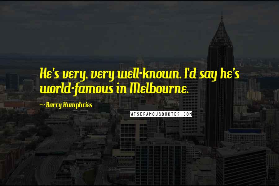 Barry Humphries Quotes: He's very, very well-known. I'd say he's world-famous in Melbourne.