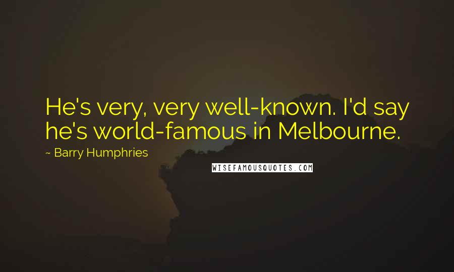 Barry Humphries Quotes: He's very, very well-known. I'd say he's world-famous in Melbourne.