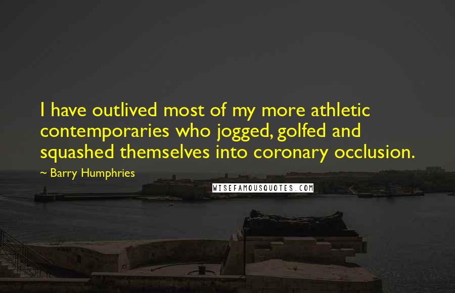 Barry Humphries Quotes: I have outlived most of my more athletic contemporaries who jogged, golfed and squashed themselves into coronary occlusion.