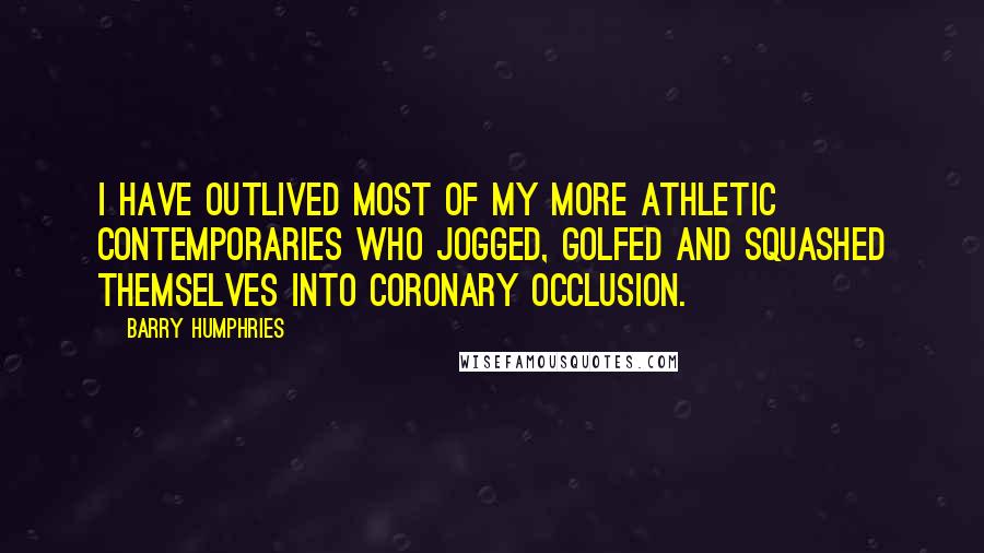 Barry Humphries Quotes: I have outlived most of my more athletic contemporaries who jogged, golfed and squashed themselves into coronary occlusion.