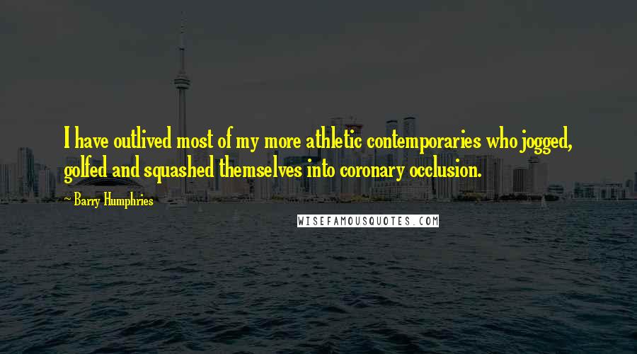 Barry Humphries Quotes: I have outlived most of my more athletic contemporaries who jogged, golfed and squashed themselves into coronary occlusion.