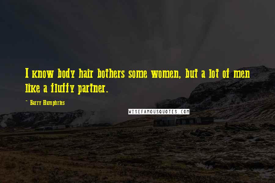 Barry Humphries Quotes: I know body hair bothers some women, but a lot of men like a fluffy partner.