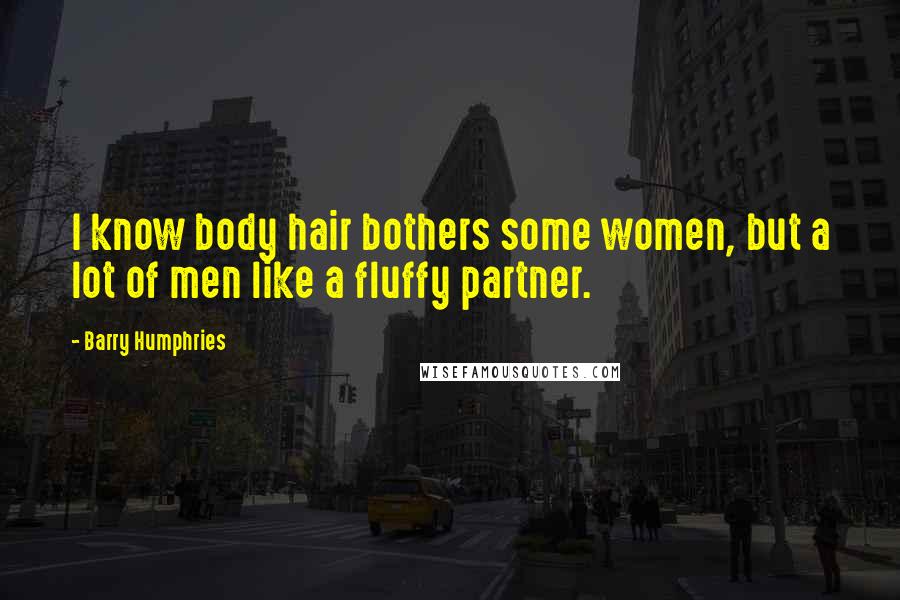 Barry Humphries Quotes: I know body hair bothers some women, but a lot of men like a fluffy partner.