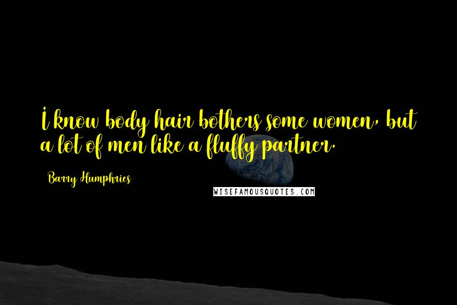 Barry Humphries Quotes: I know body hair bothers some women, but a lot of men like a fluffy partner.