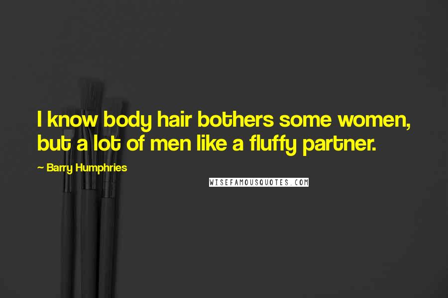 Barry Humphries Quotes: I know body hair bothers some women, but a lot of men like a fluffy partner.