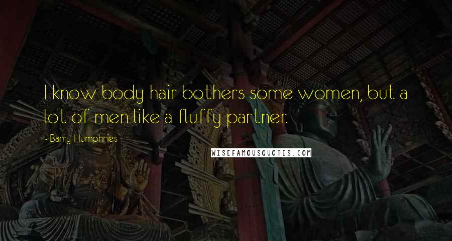 Barry Humphries Quotes: I know body hair bothers some women, but a lot of men like a fluffy partner.