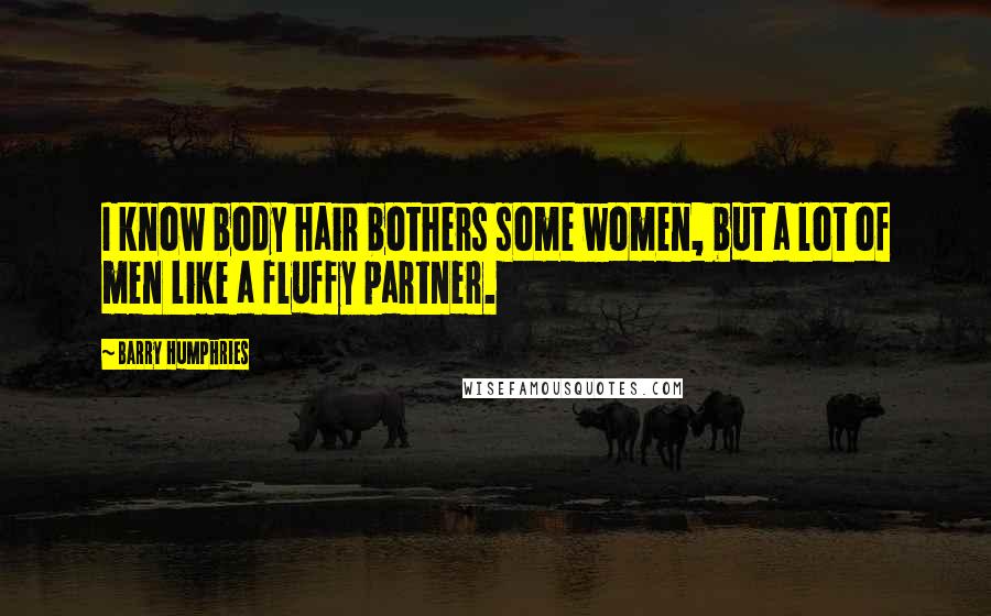 Barry Humphries Quotes: I know body hair bothers some women, but a lot of men like a fluffy partner.