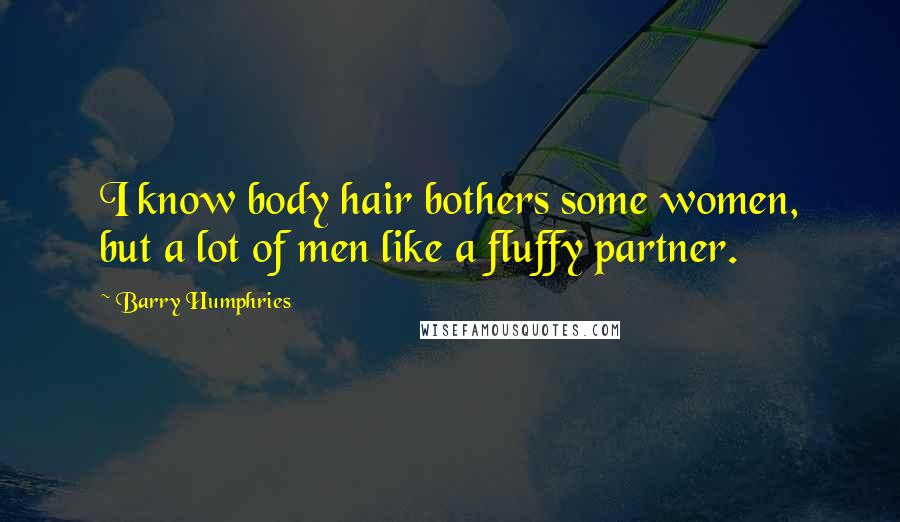 Barry Humphries Quotes: I know body hair bothers some women, but a lot of men like a fluffy partner.