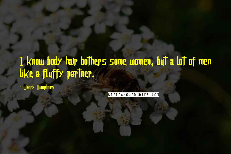 Barry Humphries Quotes: I know body hair bothers some women, but a lot of men like a fluffy partner.