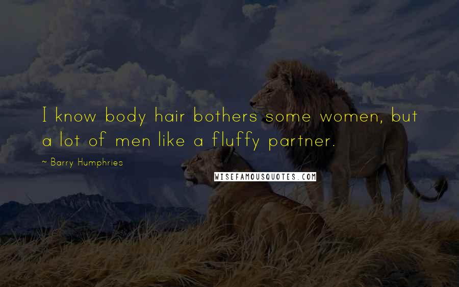 Barry Humphries Quotes: I know body hair bothers some women, but a lot of men like a fluffy partner.