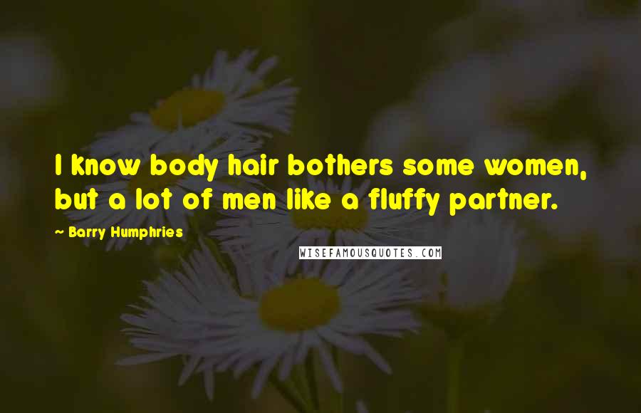 Barry Humphries Quotes: I know body hair bothers some women, but a lot of men like a fluffy partner.