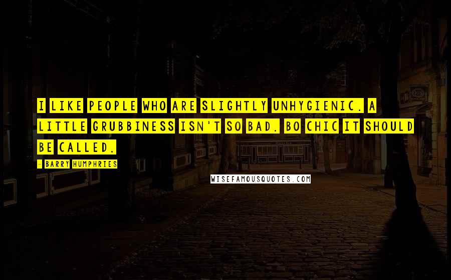 Barry Humphries Quotes: I like people who are slightly unhygienic. A little grubbiness isn't so bad. BO chic it should be called.