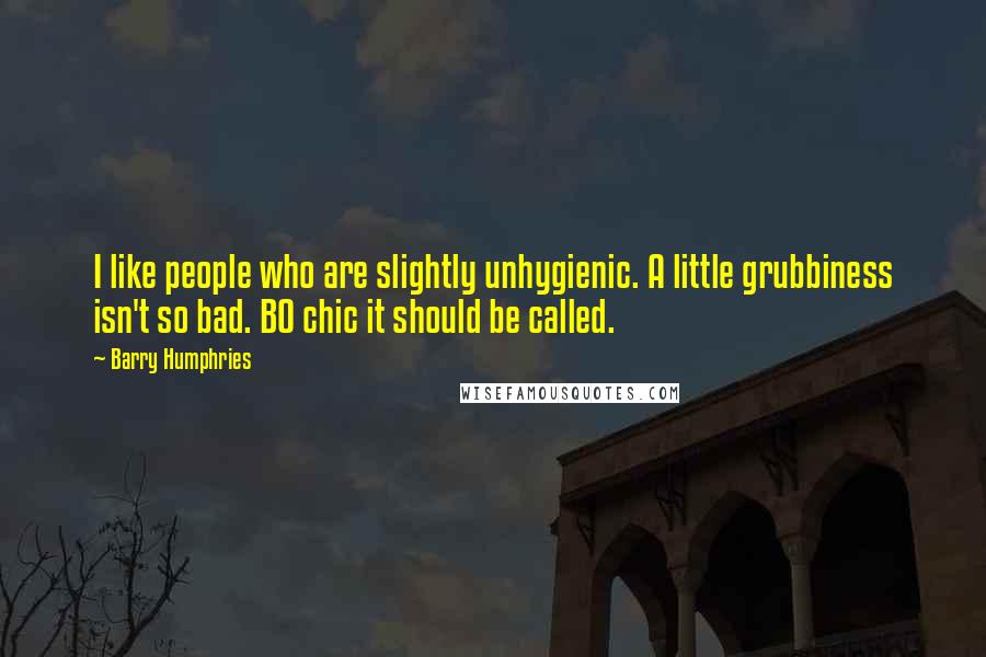 Barry Humphries Quotes: I like people who are slightly unhygienic. A little grubbiness isn't so bad. BO chic it should be called.