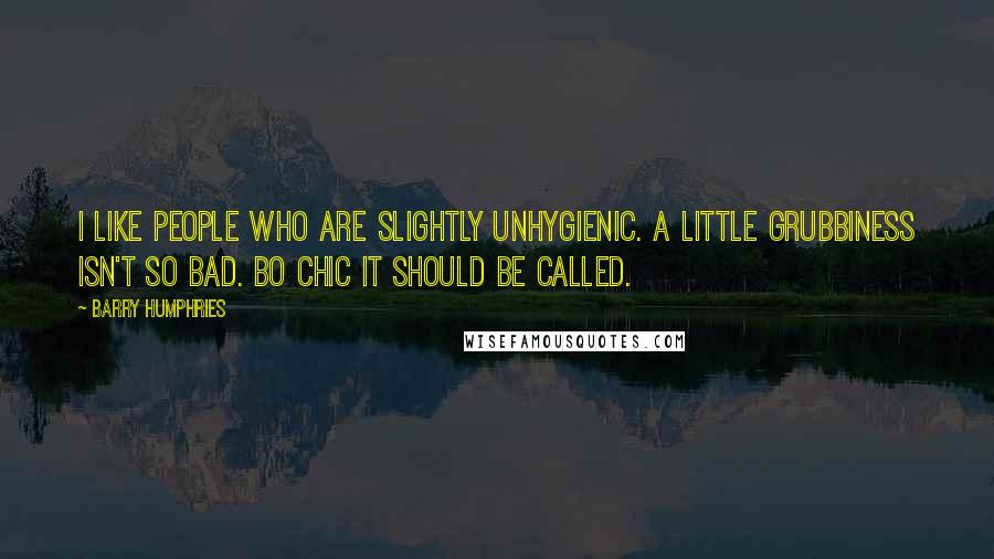 Barry Humphries Quotes: I like people who are slightly unhygienic. A little grubbiness isn't so bad. BO chic it should be called.