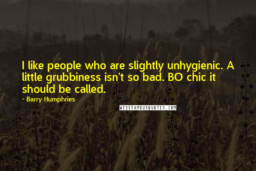Barry Humphries Quotes: I like people who are slightly unhygienic. A little grubbiness isn't so bad. BO chic it should be called.